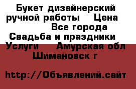 Букет дизайнерский ручной работы. › Цена ­ 5 000 - Все города Свадьба и праздники » Услуги   . Амурская обл.,Шимановск г.